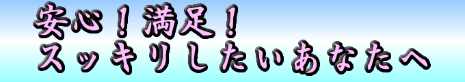 安心満足スッキリしたいあなたへ